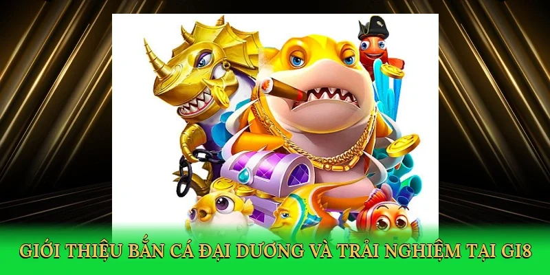 Giới thiệu bắn cá đại dương và trải nghiệm tại GI8