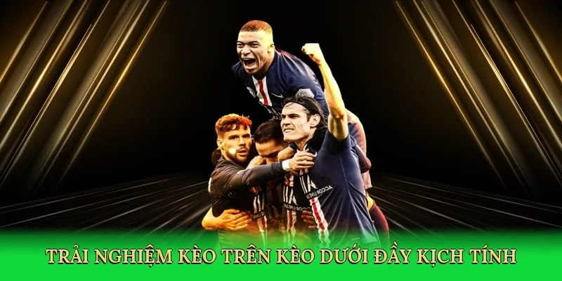 Trải nghiệm kèo trên kèo dưới đầy kịch tính