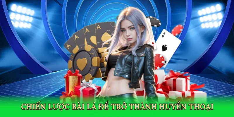 Chiến lược bài lá để trở thành huyền thoại